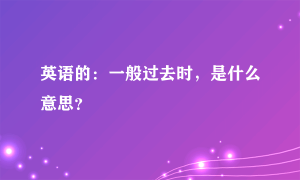 英语的：一般过去时，是什么意思？