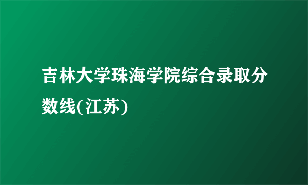 吉林大学珠海学院综合录取分数线(江苏)