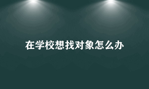 在学校想找对象怎么办