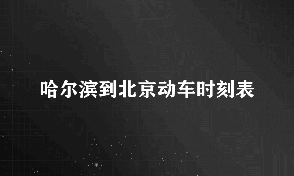 哈尔滨到北京动车时刻表