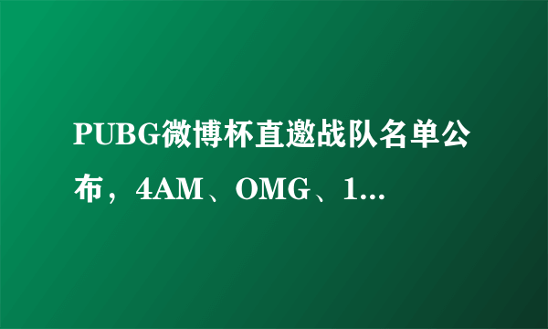 PUBG微博杯直邀战队名单公布，4AM、OMG、17、VC、VG巅峰对决，OMG能卫冕吗？