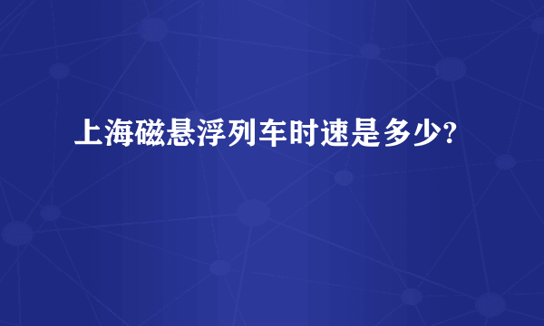 上海磁悬浮列车时速是多少?