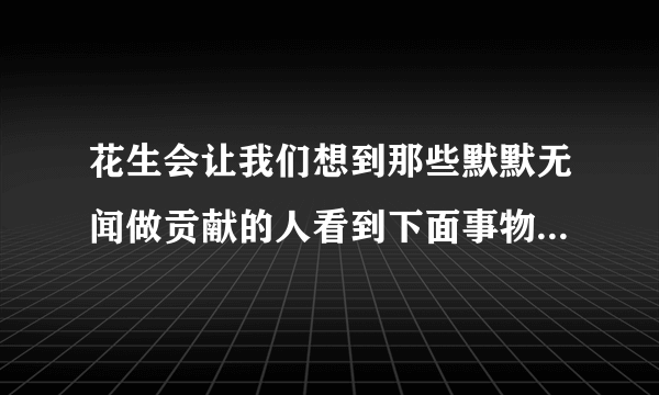 花生会让我们想到那些默默无闻做贡献的人看到下面事物，你会想到哪些人？竹子梅花蜜蜂路灯