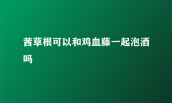 茜草根可以和鸡血藤一起泡酒吗