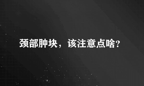 颈部肿块，该注意点啥？