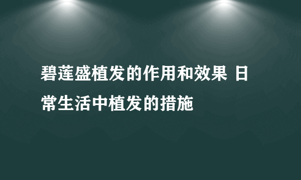 碧莲盛植发的作用和效果 日常生活中植发的措施