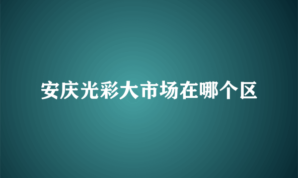 安庆光彩大市场在哪个区