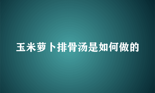 玉米萝卜排骨汤是如何做的