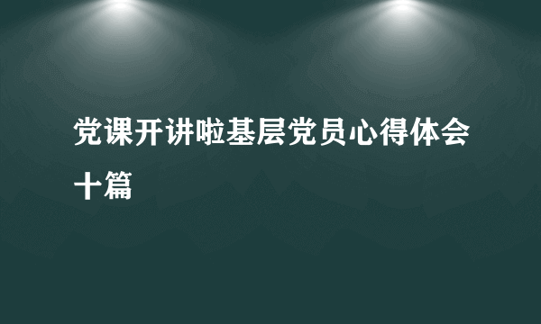 党课开讲啦基层党员心得体会十篇