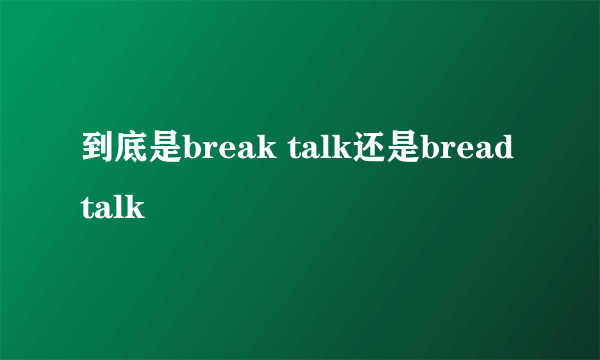 到底是break talk还是bread talk