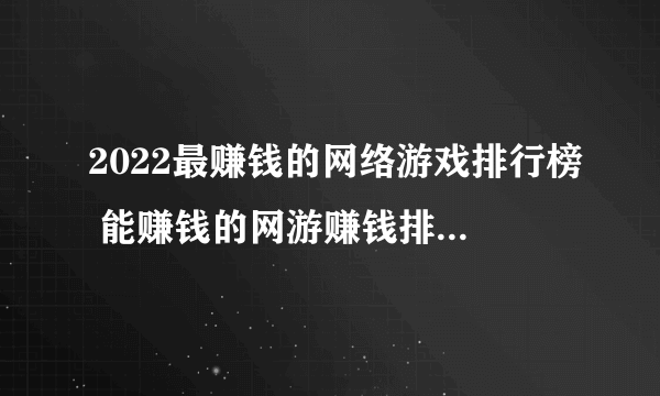 2022最赚钱的网络游戏排行榜 能赚钱的网游赚钱排行手机版