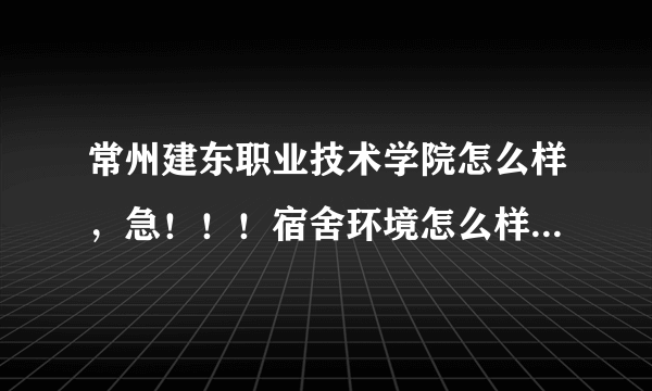 常州建东职业技术学院怎么样，急！！！宿舍环境怎么样，教学质量！要详细啊！