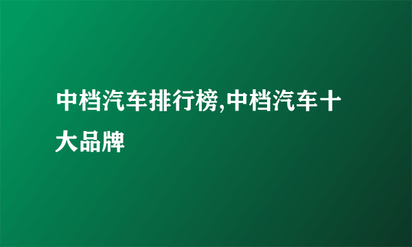 中档汽车排行榜,中档汽车十大品牌