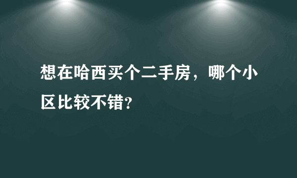 想在哈西买个二手房，哪个小区比较不错？