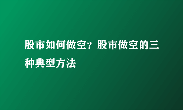 股市如何做空？股市做空的三种典型方法