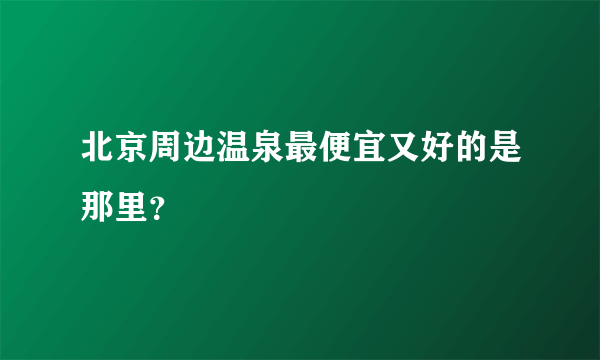 北京周边温泉最便宜又好的是那里？