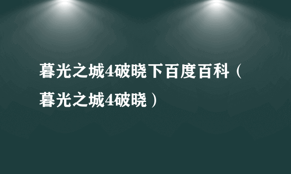 暮光之城4破晓下百度百科（暮光之城4破晓）