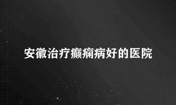 安徽治疗癫痫病好的医院