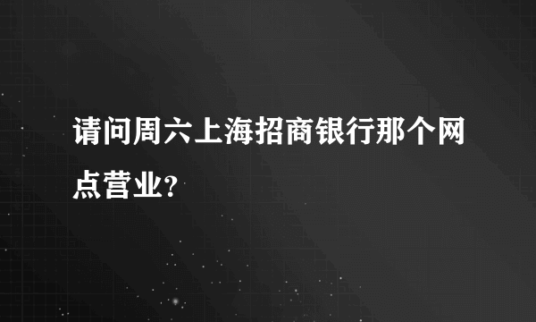 请问周六上海招商银行那个网点营业？