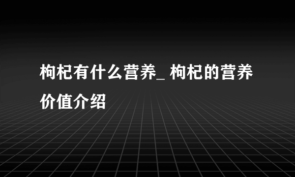 枸杞有什么营养_ 枸杞的营养价值介绍