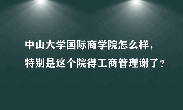 中山大学国际商学院怎么样，特别是这个院得工商管理谢了？