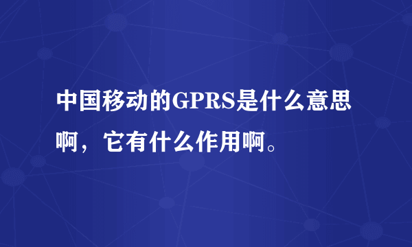 中国移动的GPRS是什么意思啊，它有什么作用啊。