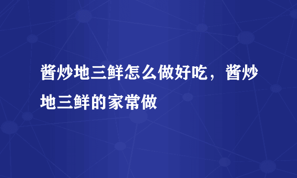 酱炒地三鲜怎么做好吃，酱炒地三鲜的家常做