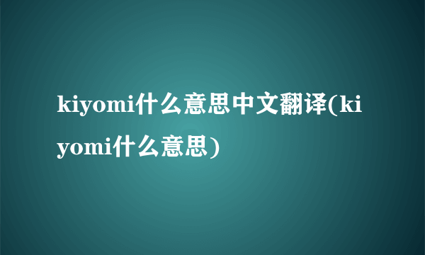 kiyomi什么意思中文翻译(kiyomi什么意思)