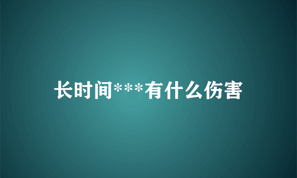 长时间***有什么伤害