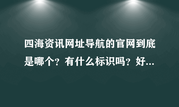 四海资讯网址导航的官网到底是哪个？有什么标识吗？好多乱七八糟的啊！求救！！！急！