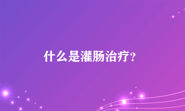 什么是灌肠治疗？