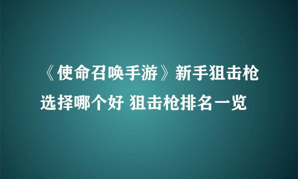 《使命召唤手游》新手狙击枪选择哪个好 狙击枪排名一览