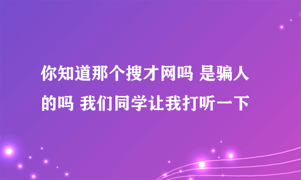 你知道那个搜才网吗 是骗人的吗 我们同学让我打听一下