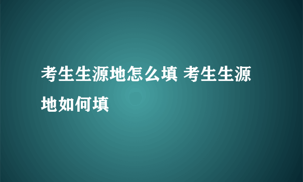 考生生源地怎么填 考生生源地如何填