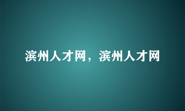 滨州人才网，滨州人才网