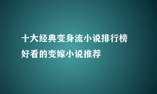 十大经典变身流小说排行榜 好看的变嫁小说推荐