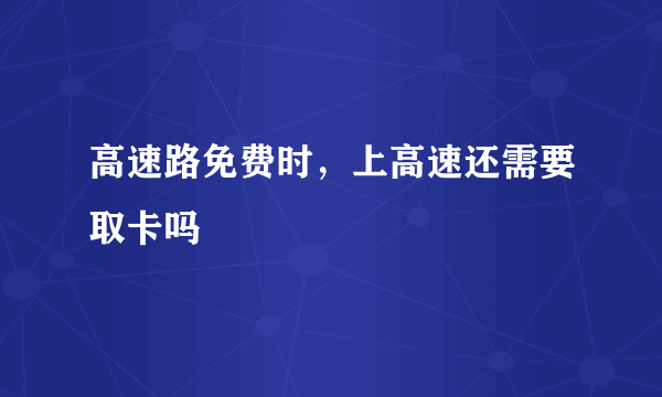 高速路免费时，上高速还需要取卡吗