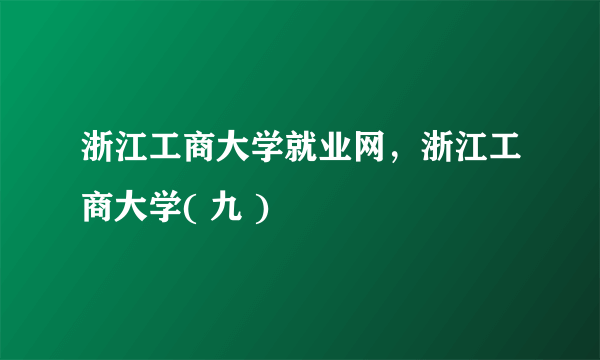 浙江工商大学就业网，浙江工商大学( 九 )