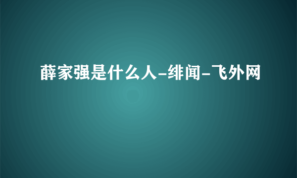 薛家强是什么人-绯闻-飞外网