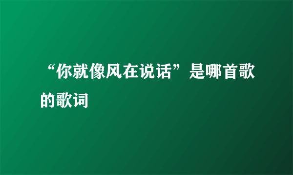 “你就像风在说话”是哪首歌的歌词