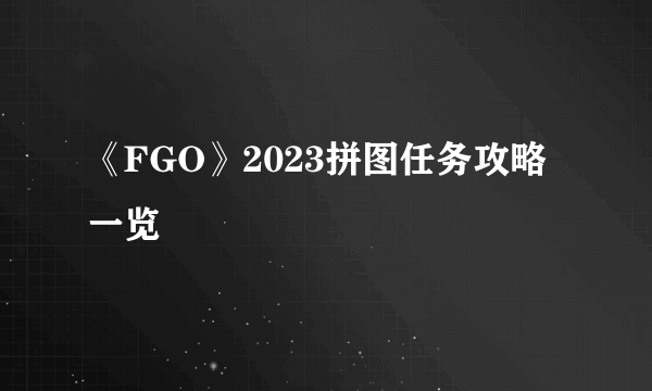 《FGO》2023拼图任务攻略一览