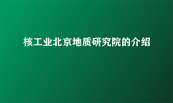 核工业北京地质研究院的介绍