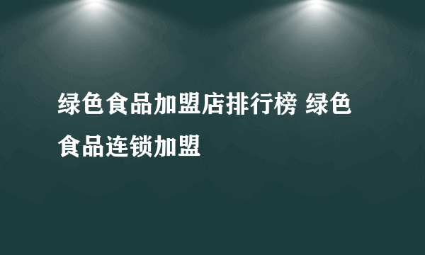 绿色食品加盟店排行榜 绿色食品连锁加盟