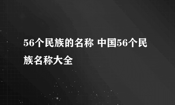 56个民族的名称 中国56个民族名称大全