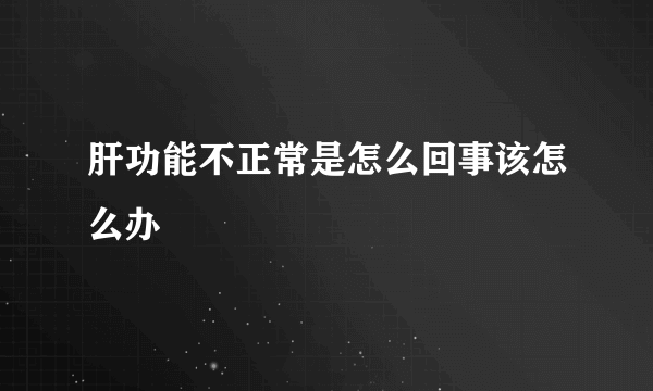 肝功能不正常是怎么回事该怎么办