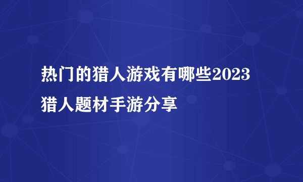 热门的猎人游戏有哪些2023 猎人题材手游分享