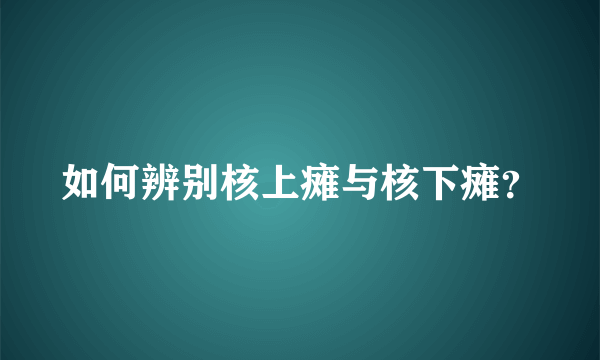 如何辨别核上瘫与核下瘫？