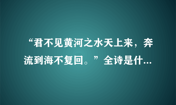 “君不见黄河之水天上来，奔流到海不复回。”全诗是什么？什么意思？