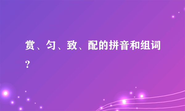 赏、匀、致、配的拼音和组词？