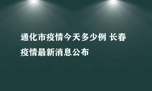 通化市疫情今天多少例 长春疫情最新消息公布